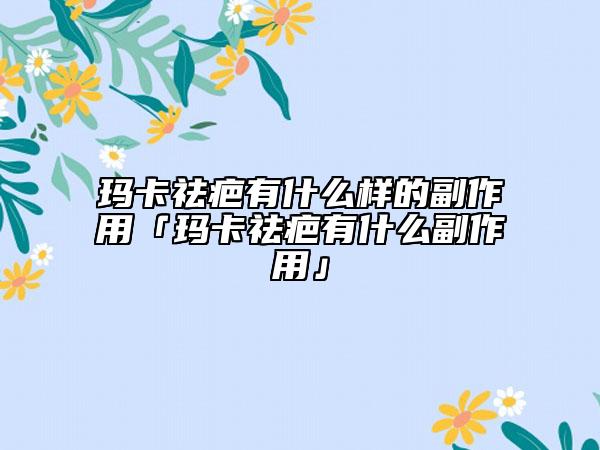 瑪卡祛疤有什么樣的副作用「瑪卡祛疤有什么副作用」