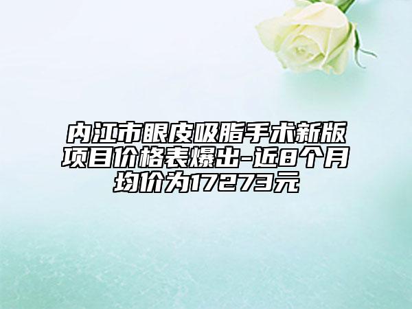 內(nèi)江市眼皮吸脂手術新版項目價格表爆出-近8個月均價為17273元