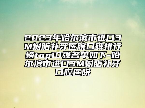 2023年哈爾濱市進(jìn)口3M樹(shù)脂補(bǔ)牙醫(yī)院口碑排行榜top10強(qiáng)名單如下-哈爾濱市進(jìn)口3M樹(shù)脂補(bǔ)牙口腔醫(yī)院