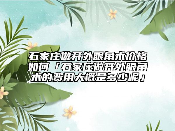 石家莊做開外眼角術(shù)價格如何「石家莊做開外眼角術(shù)的費(fèi)用大概是多少呢」