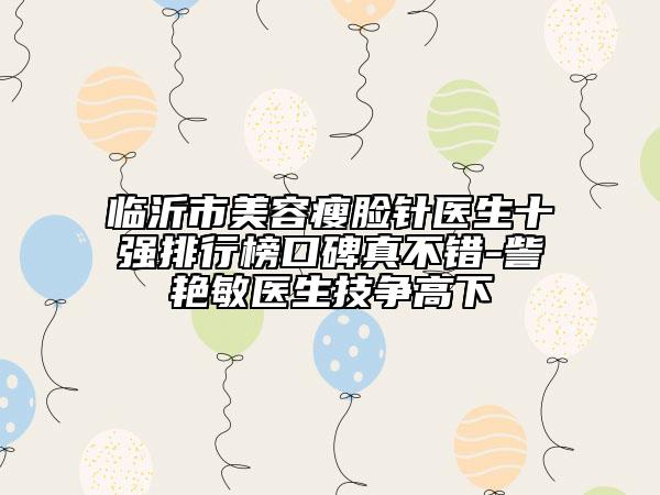 臨沂市美容瘦臉針醫(yī)生十強(qiáng)排行榜口碑真不錯(cuò)-訾艷敏醫(yī)生技爭高下