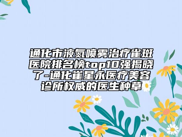通化市液氮噴霧治療雀斑醫(yī)院排名榜top10強(qiáng)揭曉了-通化崔星永醫(yī)療美容診所權(quán)威的醫(yī)生種草