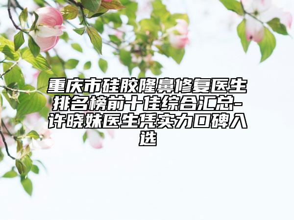 重慶市硅膠隆鼻修復(fù)醫(yī)生排名榜前十佳綜合匯總-許曉妹醫(yī)生憑實(shí)力口碑入選