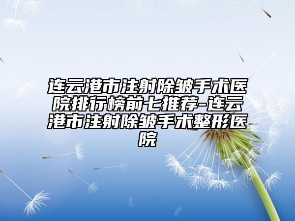 連云港市注射除皺手術醫(yī)院排行榜前七推薦-連云港市注射除皺手術整形醫(yī)院