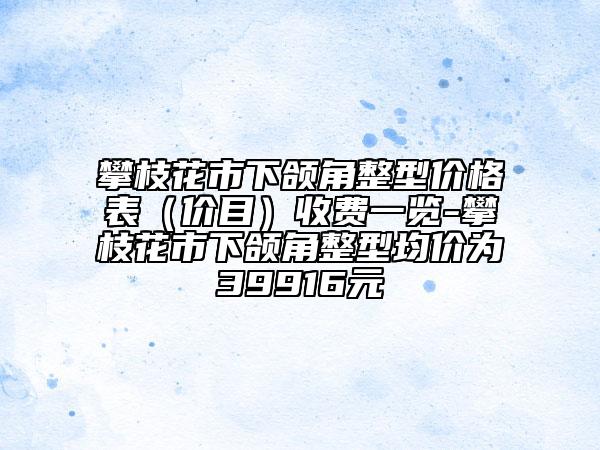 攀枝花市下頜角整型價(jià)格表（價(jià)目）收費(fèi)一覽-攀枝花市下頜角整型均價(jià)為39916元