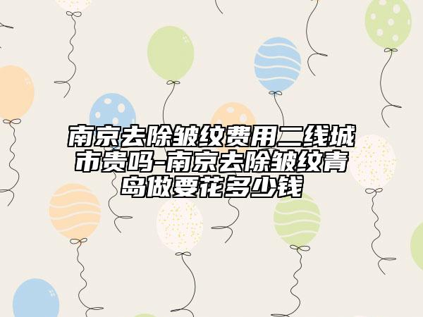 南京去除皺紋費用二線城市貴嗎-南京去除皺紋青島做要花多少錢