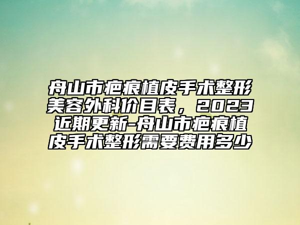 舟山市疤痕植皮手術(shù)整形美容外科價目表，2023近期更新-舟山市疤痕植皮手術(shù)整形需要費(fèi)用多少