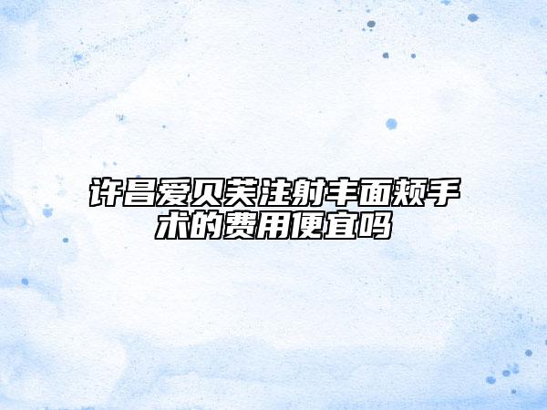 許昌愛貝芙注射豐面頰手術的費用便宜嗎