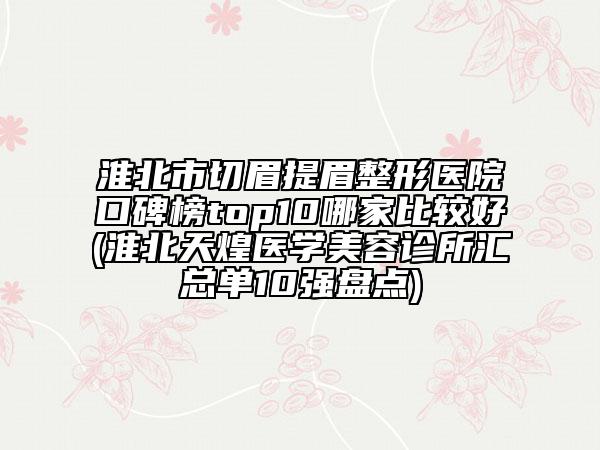 淮北市切眉提眉整形醫(yī)院口碑榜top10哪家比較好(淮北天煌醫(yī)學(xué)美容診所匯總單10強(qiáng)盤點(diǎn))