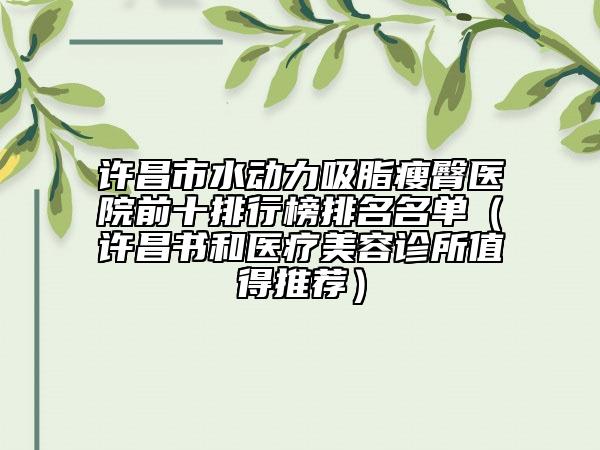 許昌市水動(dòng)力吸脂瘦臀醫(yī)院前十排行榜排名名單（許昌書和醫(yī)療美容診所值得推薦）