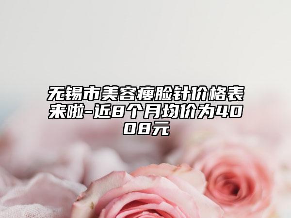 無錫市美容瘦臉針價格表來啦-近8個月均價為4008元