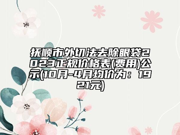 撫順市外切法去除眼袋2023正規(guī)價格表(費用)公示(10月-4月均價為：1921元)