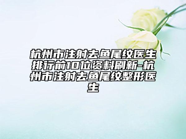 杭州市注射去魚尾紋醫(yī)生排行前10位資料刷新-杭州市注射去魚尾紋整形醫(yī)生
