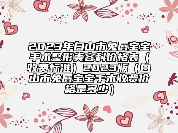 2023年白山市兔唇寶寶手術(shù)整形美容科價(jià)格表（收費(fèi)標(biāo)準(zhǔn)）2023版（白山市兔唇寶寶手術(shù)收費(fèi)價(jià)格是多少）