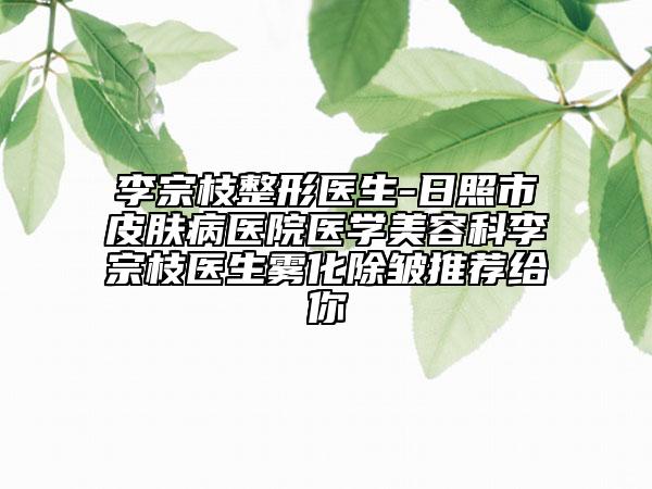 李宗枝整形醫(yī)生-日照市皮膚病醫(yī)院醫(yī)學(xué)美容科李宗枝醫(yī)生霧化除皺推薦給你