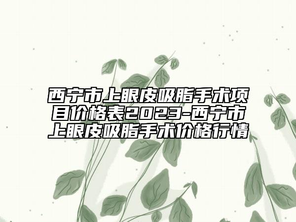 西寧市上眼皮吸脂手術(shù)項目價格表2023-西寧市上眼皮吸脂手術(shù)價格行情
