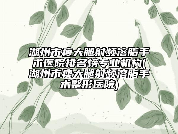 湖州市瘦大腿射頻溶脂手術(shù)醫(yī)院排名榜專(zhuān)業(yè)機(jī)構(gòu)(湖州市瘦大腿射頻溶脂手術(shù)整形醫(yī)院)