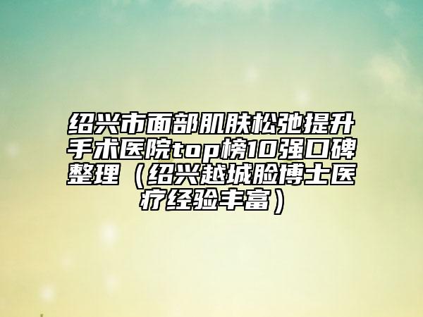 紹興市面部肌膚松弛提升手術(shù)醫(yī)院top榜10強(qiáng)口碑整理（紹興越城臉博士醫(yī)療經(jīng)驗(yàn)豐富）