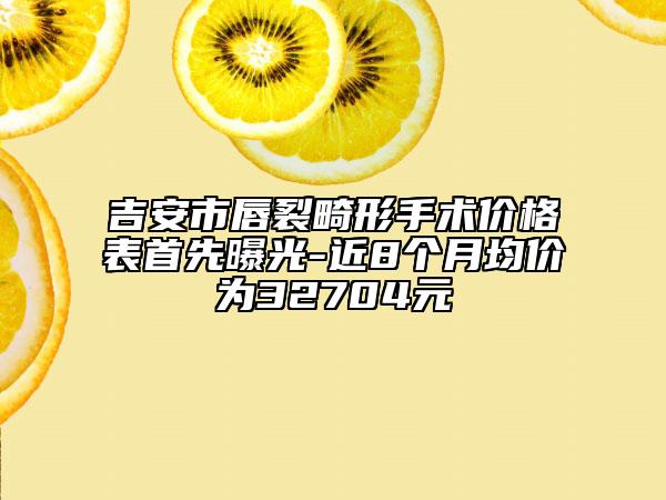 吉安市唇裂畸形手術(shù)價(jià)格表首先曝光-近8個(gè)月均價(jià)為32704元