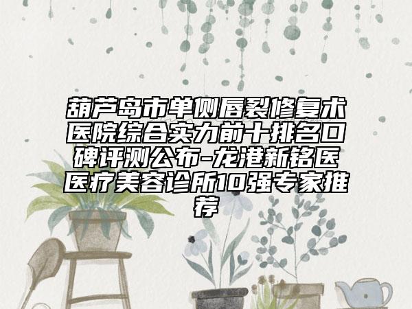葫蘆島市單側(cè)唇裂修復(fù)術(shù)醫(yī)院綜合實(shí)力前十排名口碑評(píng)測公布-龍港新銘醫(yī)醫(yī)療美容診所10強(qiáng)專家推薦