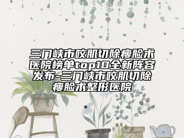 三門峽市咬肌切除瘦臉術(shù)醫(yī)院榜單top10全新陣容發(fā)布-三門峽市咬肌切除瘦臉術(shù)整形醫(yī)院