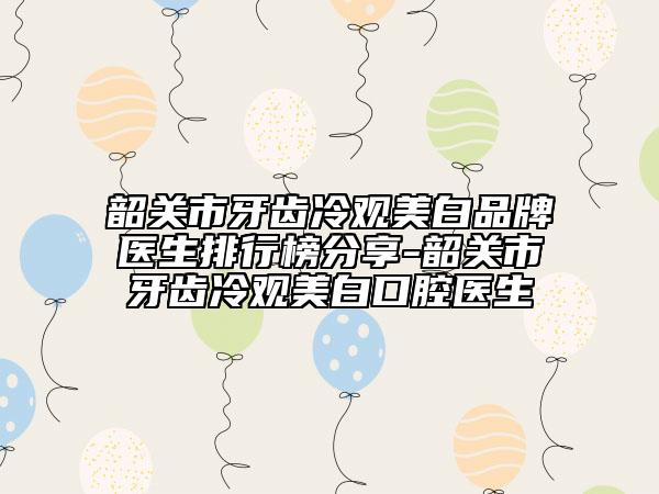 韶關(guān)市牙齒冷觀美白品牌醫(yī)生排行榜分享-韶關(guān)市牙齒冷觀美白口腔醫(yī)生