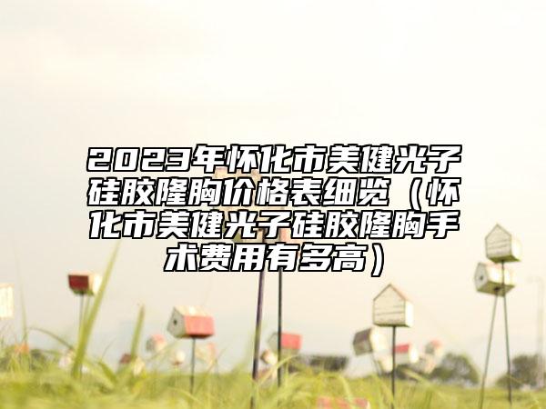 2023年懷化市美健光子硅膠隆胸價(jià)格表細(xì)覽（懷化市美健光子硅膠隆胸手術(shù)費(fèi)用有多高）