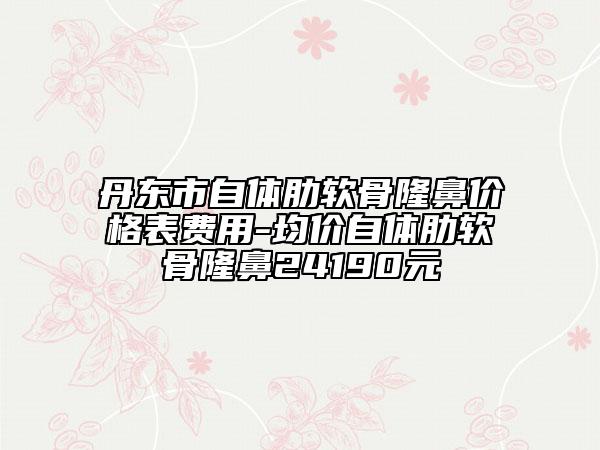 丹東市自體肋軟骨隆鼻價(jià)格表費(fèi)用-均價(jià)自體肋軟骨隆鼻24190元