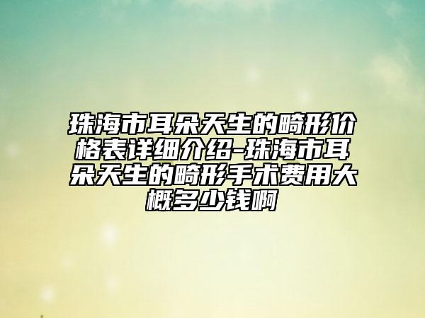 珠海市耳朵天生的畸形價格表詳細(xì)介紹-珠海市耳朵天生的畸形手術(shù)費(fèi)用大概多少錢啊