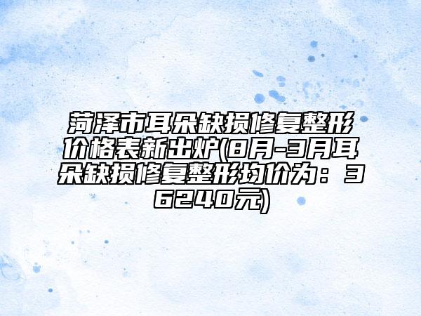 菏澤市耳朵缺損修復(fù)整形價(jià)格表新出爐(8月-3月耳朵缺損修復(fù)整形均價(jià)為：36240元)