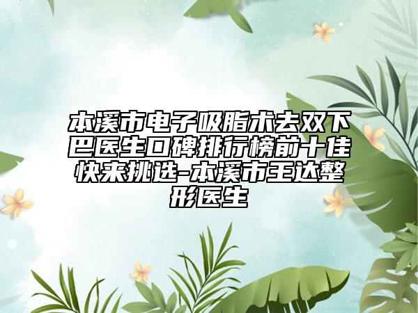 本溪市電子吸脂術(shù)去雙下巴醫(yī)生口碑排行榜前十佳快來(lái)挑選-本溪市王達(dá)整形醫(yī)生