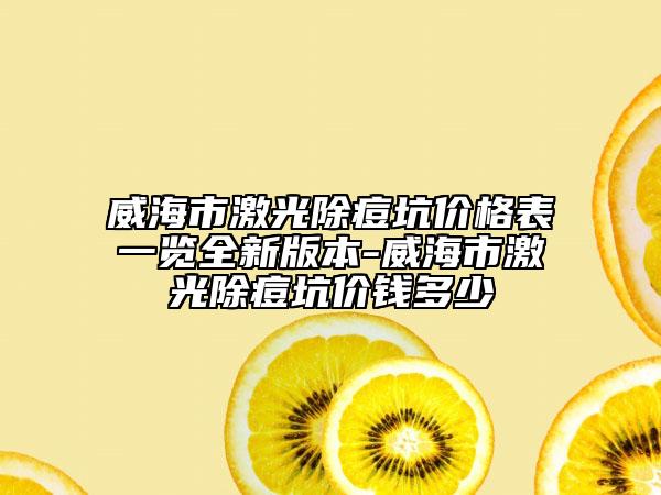 威海市激光除痘坑價格表一覽全新版本-威海市激光除痘坑價錢多少