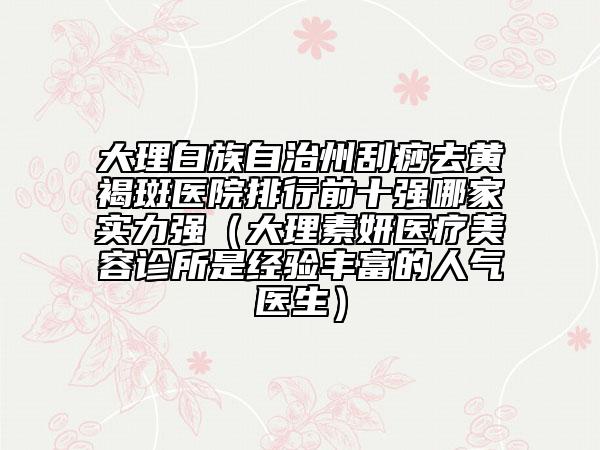 大理白族自治州刮痧去黃褐斑醫(yī)院排行前十強(qiáng)哪家實(shí)力強(qiáng)（大理素妍醫(yī)療美容診所是經(jīng)驗(yàn)豐富的人氣醫(yī)生）