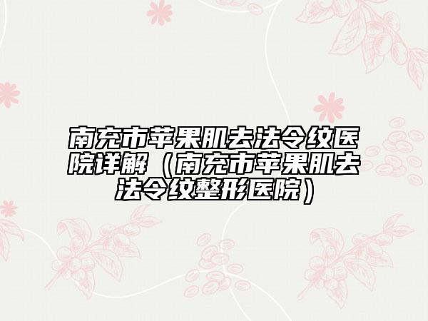 南充市蘋果肌去法令紋醫(yī)院詳解（南充市蘋果肌去法令紋整形醫(yī)院）