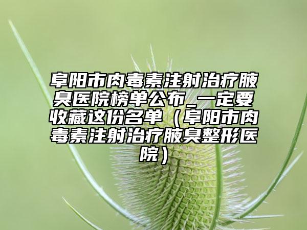 阜陽市肉毒素注射治療腋臭醫(yī)院榜單公布_一定要收藏這份名單（阜陽市肉毒素注射治療腋臭整形醫(yī)院）