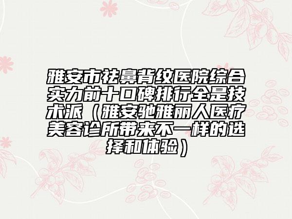 雅安市祛鼻背紋醫(yī)院綜合實(shí)力前十口碑排行全是技術(shù)派（雅安馳雅麗人醫(yī)療美容診所帶來(lái)不一樣的選擇和體驗(yàn)）