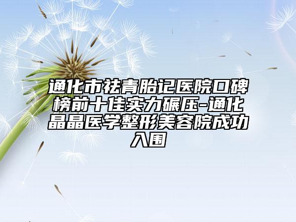 通化市祛青胎記醫(yī)院口碑榜前十佳實力碾壓-通化晶晶醫(yī)學(xué)整形美容院成功入圍