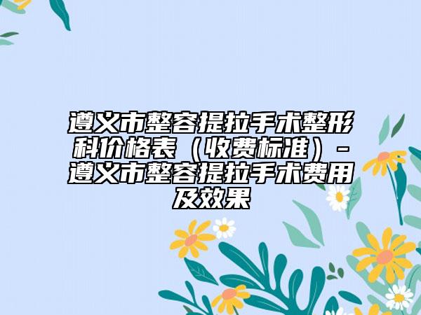 遵義市整容提拉手術(shù)整形科價(jià)格表（收費(fèi)標(biāo)準(zhǔn)）-遵義市整容提拉手術(shù)費(fèi)用及效果