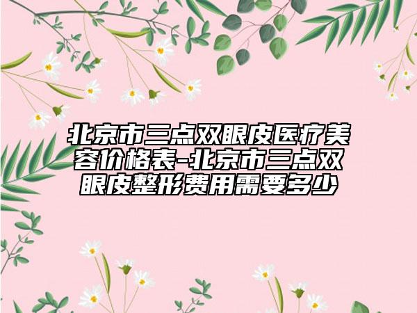 北京市三點(diǎn)雙眼皮醫(yī)療美容價(jià)格表-北京市三點(diǎn)雙眼皮整形費(fèi)用需要多少