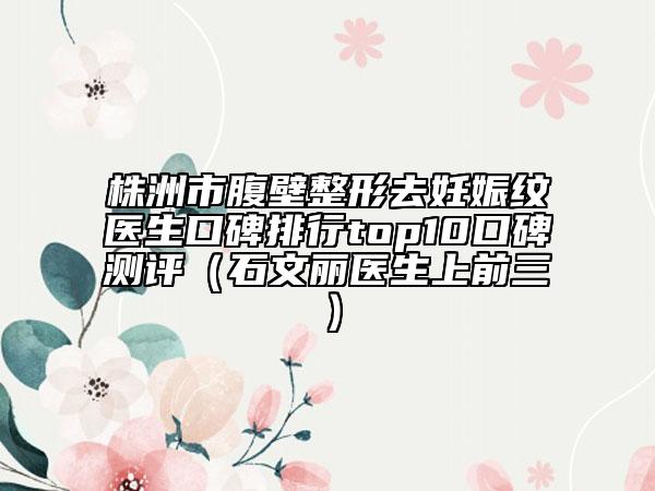株洲市腹壁整形去妊娠紋醫(yī)生口碑排行top10口碑測評（石文麗醫(yī)生上前三）