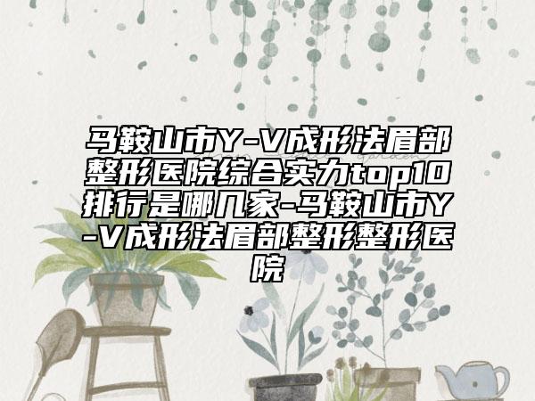 馬鞍山市Y-V成形法眉部整形醫(yī)院綜合實力top10排行是哪幾家-馬鞍山市Y-V成形法眉部整形整形醫(yī)院