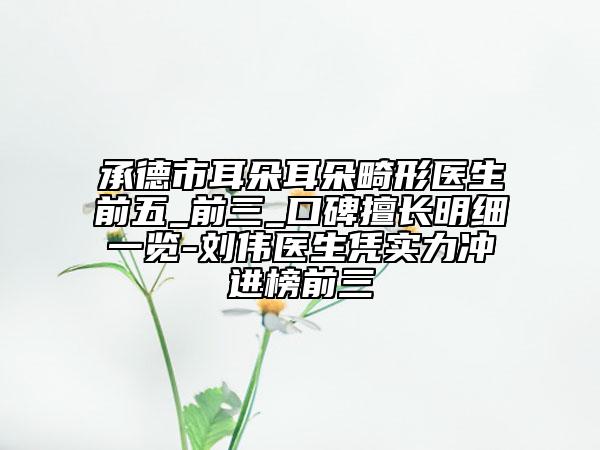 承德市耳朵耳朵畸形醫(yī)生前五_前三_口碑擅長(zhǎng)明細(xì)一覽-劉偉醫(yī)生憑實(shí)力沖進(jìn)榜前三