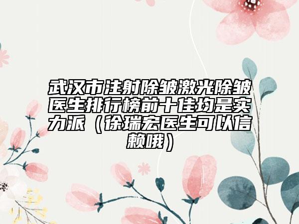 武漢市注射除皺激光除皺醫(yī)生排行榜前十佳均是實(shí)力派（徐瑞宏醫(yī)生可以信賴哦）