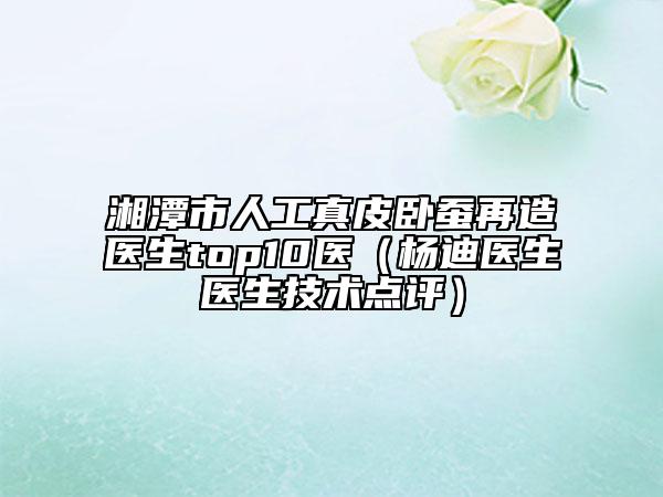 湘潭市人工真皮臥蠶再造醫(yī)生top10醫(yī)（楊迪醫(yī)生醫(yī)生技術(shù)點(diǎn)評(píng)）