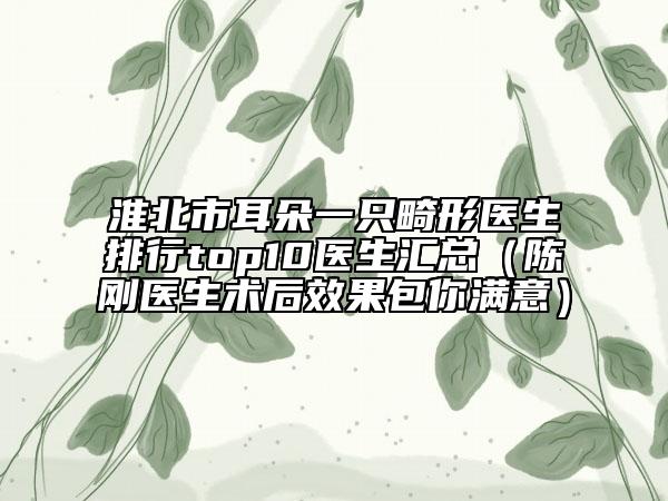 淮北市耳朵一只畸形醫(yī)生排行top10醫(yī)生匯總（陳剛醫(yī)生術后效果包你滿意）