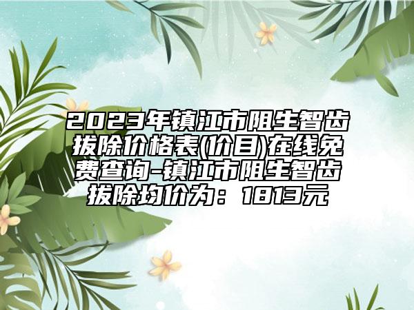 2023年鎮(zhèn)江市阻生智齒拔除價格表(價目)在線免費查詢-鎮(zhèn)江市阻生智齒拔除均價為：1813元