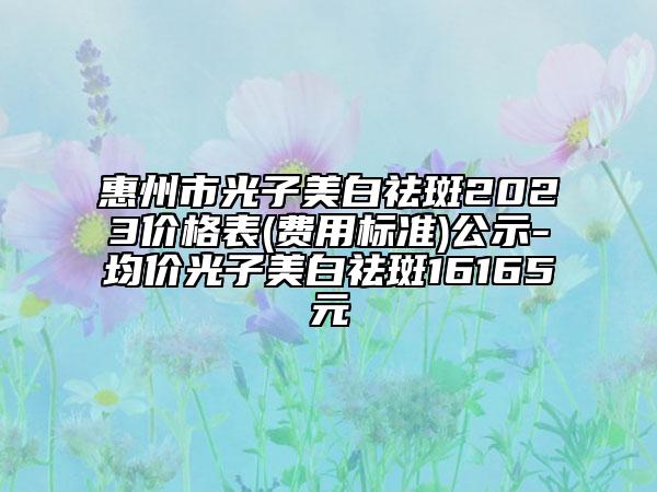 惠州市光子美白祛斑2023價(jià)格表(費(fèi)用標(biāo)準(zhǔn))公示-均價(jià)光子美白祛斑16165元