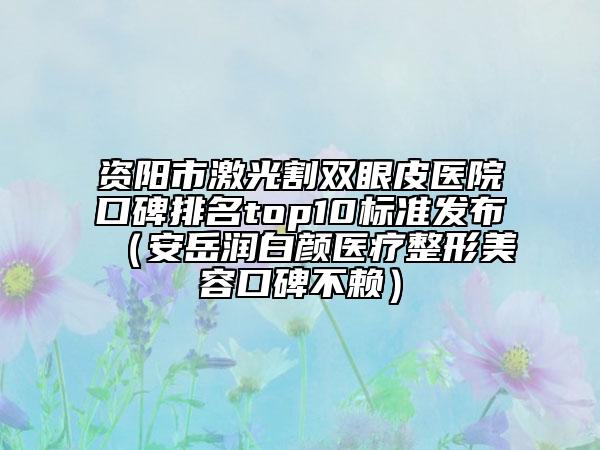 資陽(yáng)市激光割雙眼皮醫(yī)院口碑排名top10標(biāo)準(zhǔn)發(fā)布（安岳潤(rùn)白顏醫(yī)療整形美容口碑不賴）