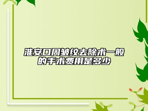 淮安口周皺紋去除術(shù)一般的手術(shù)費(fèi)用是多少