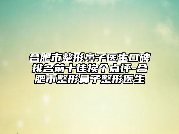 合肥市整形鼻子醫(yī)生口碑排名前十佳挨個(gè)點(diǎn)評(píng)-合肥市整形鼻子整形醫(yī)生